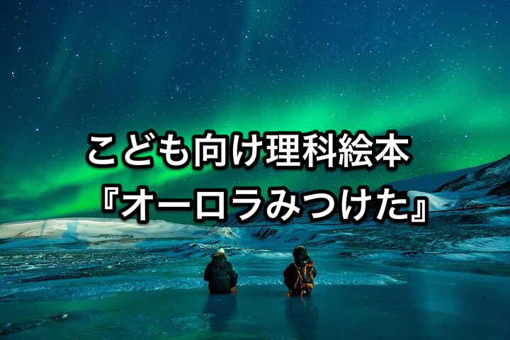 こども向け理科絵本『オーロラみつけた』