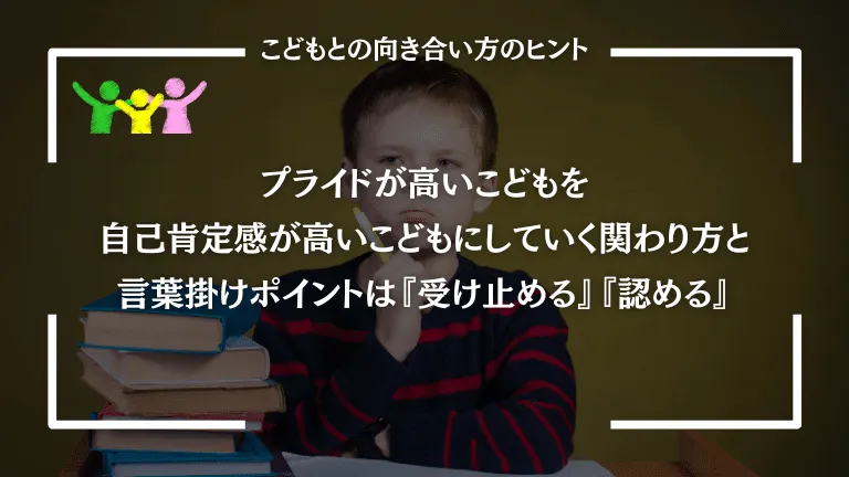 プライドが高いこどもを自己肯定感が高いこどもにしていく関わり方と言葉掛けポイントは『受け止める』『認める』