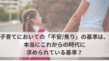 子育てにおいての「不安/焦り」の基準は、本当にこれからの時代に求められている基準？