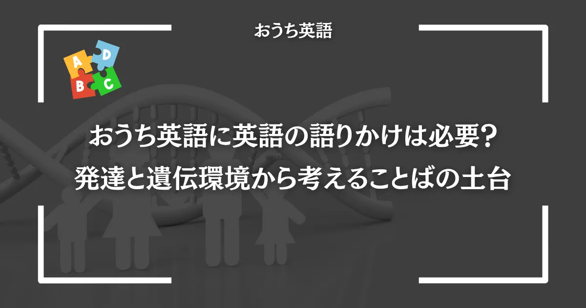 おうち英語に英語の語りかけは必要？｜発達と遺伝環境から考えることばの土台