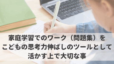 家庭学習でのワーク（問題集）をこどもの思考力伸ばしのツールとして活かす上で大切なこと