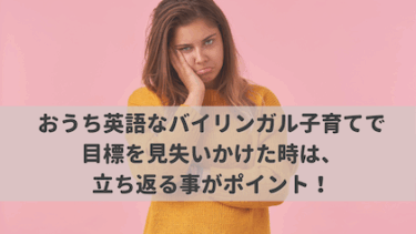 おうち英語なバイリンガル子育てで目標を見失いかけた時は、立ち返る事がポイント！