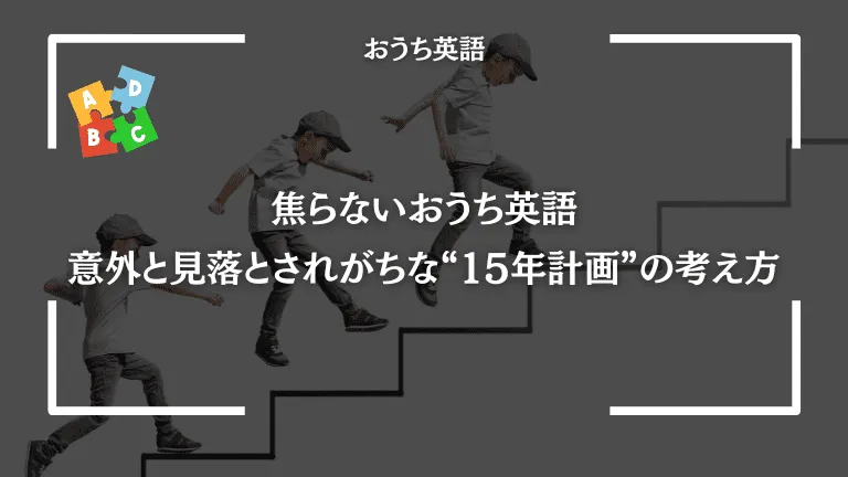 焦らないおうち英語：意外と見落とされがちな“15年計画”の考え方
