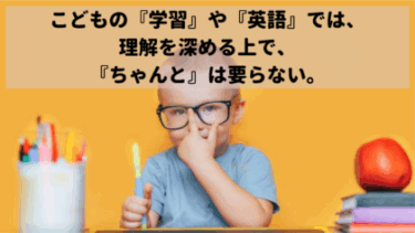 こどもの学習や英語への理解を深める上で『ちゃんと』はあえて要らない。