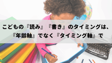 こどもの「読み」「書き」で大切なのは、こどもの特性を活かしたこども自身のタイミング！