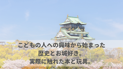 こどもの人への興味から始まった歴史とお城好き。実際に触れた本と玩具。