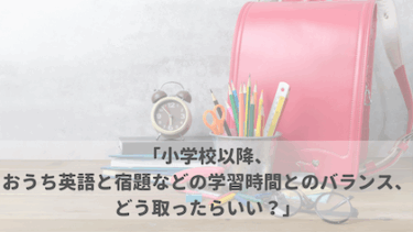 「小学校以降、おうち英語と宿題などの学習時間とのバランス、どう取ったらいい？」