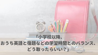 「小学校以降、おうち英語と宿題などの学習時間とのバランス、どう取ったらいい？」