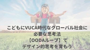 子育てにもVUCA時代を意識したOODAループでデザイン的思考を育もう！