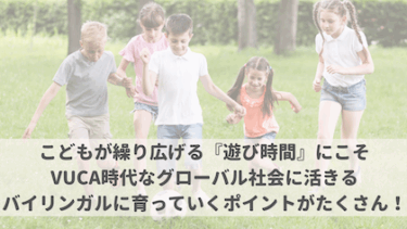 こどもが繰り広げる『遊び時間』にこそVUCA時代なグローバル社会に活きるバイリンガルに育っていくポイントがたくさん！