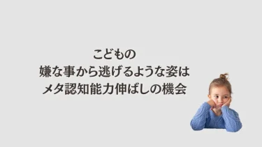 こどもの嫌な事から逃げるような姿はメタ認知能力伸ばしの機会