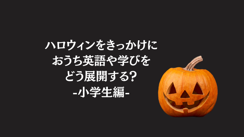 ハロウィンをきっかけにおうち英語や学びをどう展開する？