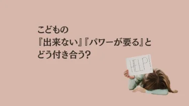 こどもの『出来ない』『パワーが要る』とどう付き合う？