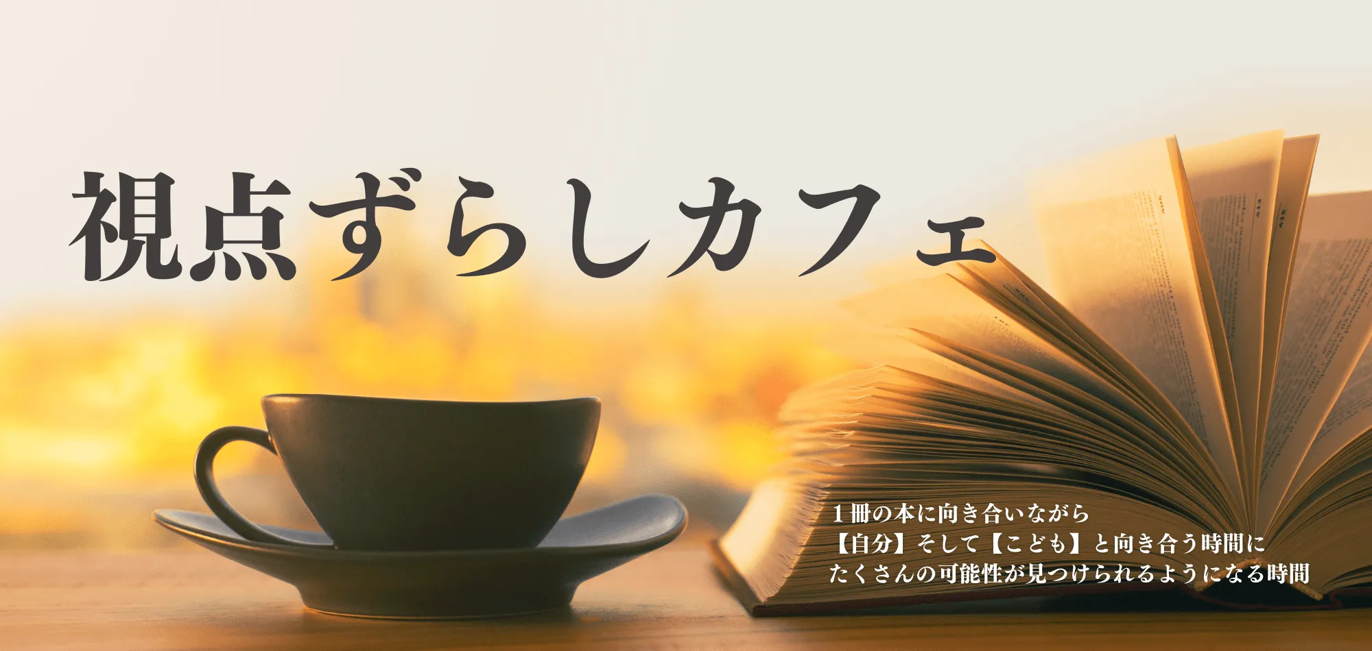 視点ずらしカフェ：１冊の本に向き合いながら【自分】そして【こども】と向き合う時間にたくさんの可能性が見つけられるようになる時間