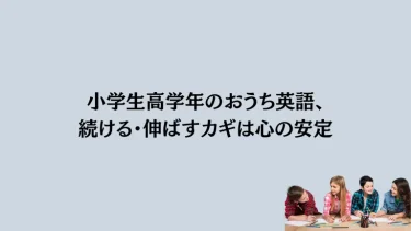 小学生高学年のおうち英語、続ける・伸ばすカギは心の安定