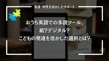 おうち英語での多読ツール、紙？デジタル？こどもの発達を活かした選択とは？