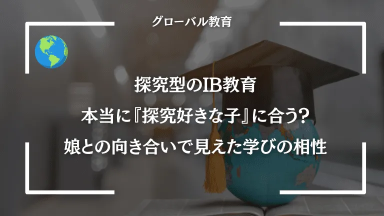 探究型のIB教育、本当に『探究好きな子』に合う？　娘との向き合いで見えた学びの相性