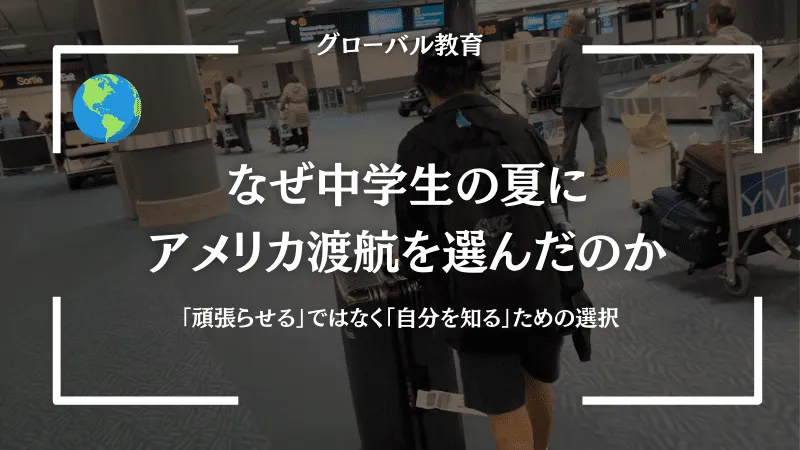 なぜ中学生の夏にアメリカ渡航を選んだのか｜「頑張らせる」ではなく「自分を知る」ための選択