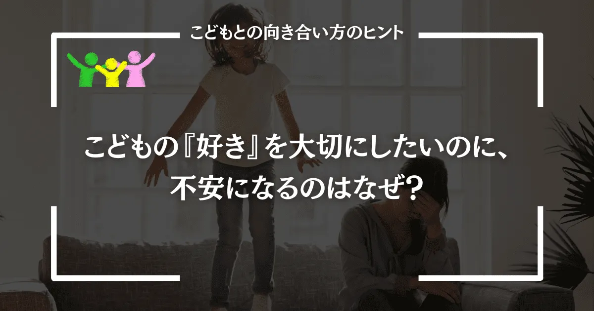こどもの『好き』を大切にしたいのに、不安になるのはなぜ？
